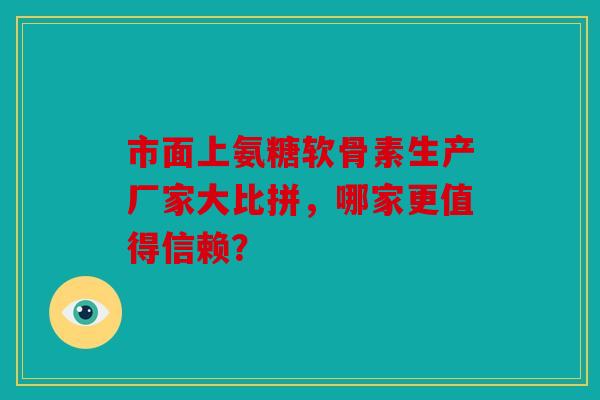市面上氨糖软骨素生产厂家大比拼，哪家更值得信赖？