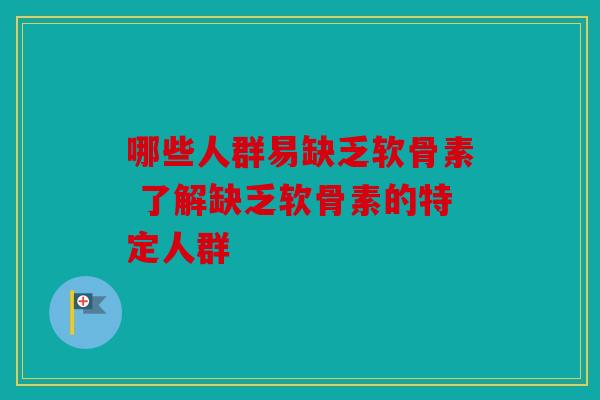哪些人群易缺乏软骨素 了解缺乏软骨素的特定人群 哪些人群易缺乏软骨素 了解缺乏软骨素的特定人群