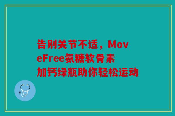 告别关节不适,MoveFree氨糖软骨素加钙绿瓶助你轻松运动 告别关节不适,MoveFree氨糖软骨素加钙绿瓶助你轻松运动