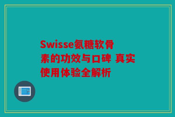 Swisse氨糖软骨素的功效与口碑 真实使用体验全解析 Swisse氨糖软骨素的功效与口碑 真实使用体验全解析