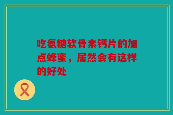 吃氨糖软骨素钙片的加点蜂蜜,居然会有这样的好处 吃氨糖软骨素钙片的加点蜂蜜,居然会有这样的好处