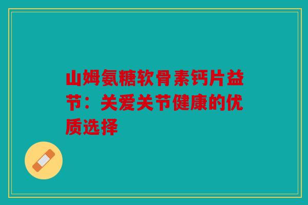 山姆氨糖软骨素钙片益节:关爱关节健康的优质选择 山姆氨糖软骨素钙片益节:关爱关节健康的优质选择