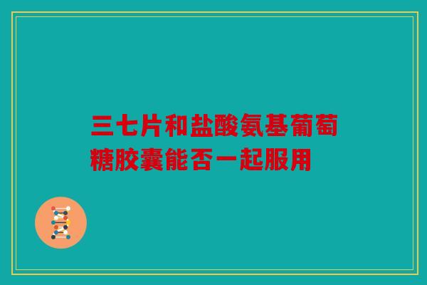 三七片和盐酸氨基葡萄糖胶囊能否一起服用 三七片和盐酸氨基葡萄糖胶囊能否一起服用
