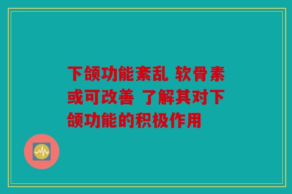 下颌功能紊乱 软骨素或可改善 了解其对下颌功能的积极作用