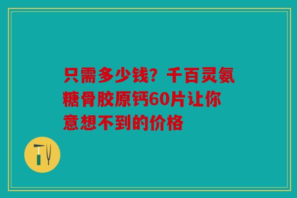 只需多少钱?千百灵氨糖骨胶原钙60片让你意想不到的价格 只需多少钱?千百灵氨糖骨胶原钙60片让你意想不到的价格