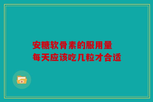 安糖软骨素的服用量 每天应该吃几粒才合适 安糖软骨素的服用量 每天应该吃几粒才合适