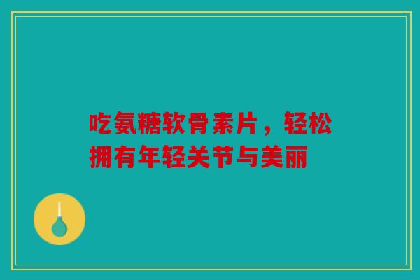 吃氨糖软骨素片,轻松拥有年轻关节与美丽 吃氨糖软骨素片,轻松拥有年轻关节与美丽