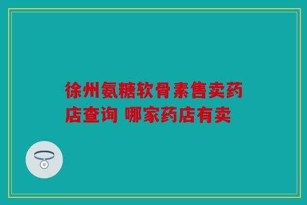 徐州氨糖软骨素售卖药店查询 哪家药店有卖