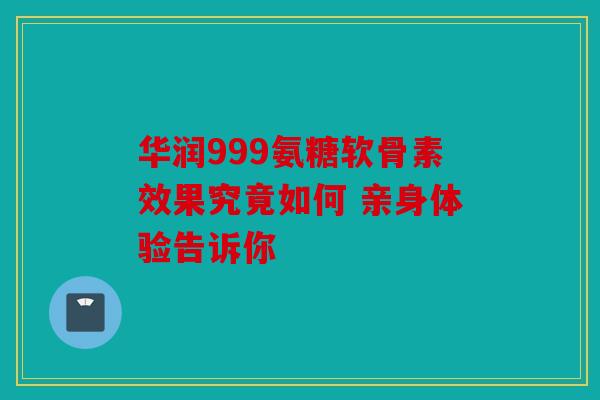 华润999氨糖软骨素效果究竟如何 亲身体验告诉你 华润999氨糖软骨素效果究竟如何 亲身体验告诉你
