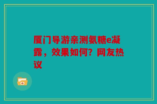 厦门导游亲测氨糖e凝露,效果如何?网友热议 厦门导游亲测氨糖e凝露,效果如何?网友热议