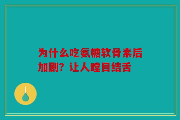 为什么吃氨糖软骨素后加剧?让人瞠目结舌 为什么吃氨糖软骨素后加剧?让人瞠目结舌