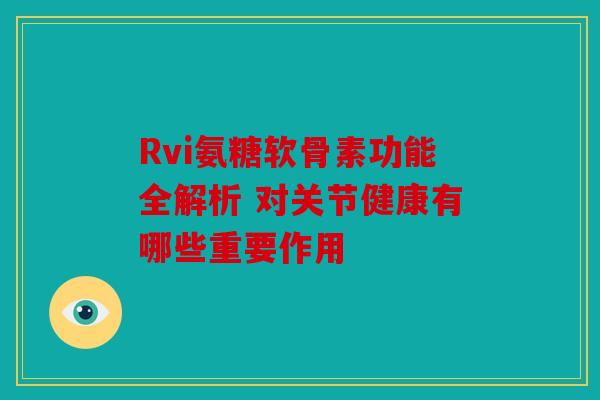 Rvi氨糖软骨素功能全解析 对关节健康有哪些重要作用 Rvi氨糖软骨素功能全解析 对关节健康有哪些重要作用