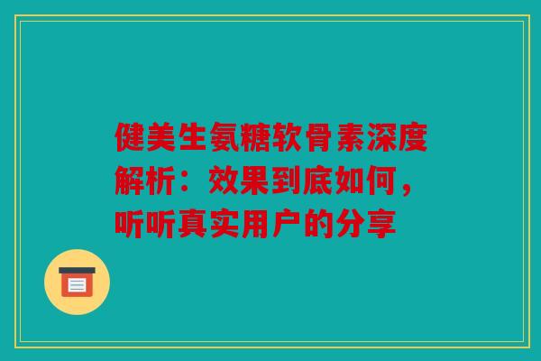 健美生氨糖软骨素深度解析:效果到底如何,听听真实用户的分享 健美生氨糖软骨素深度解析:效果到底如何,听听真实用户的分享