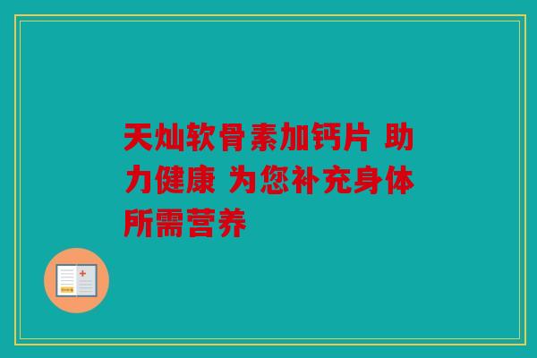 天灿软骨素加钙片 助力健康 为您补充身体所需营养