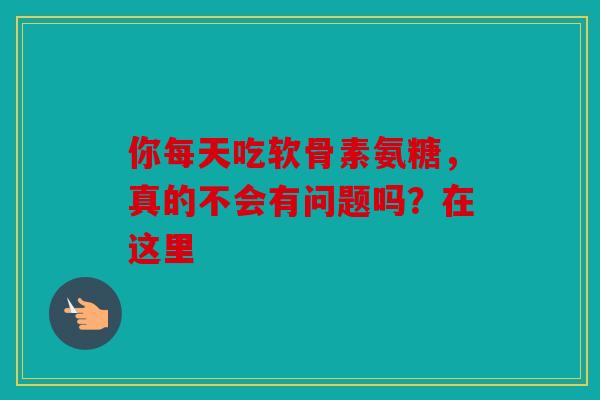 你每天吃软骨素氨糖,真的不会有问题吗?在这里 你每天吃软骨素氨糖,真的不会有问题吗?在这里