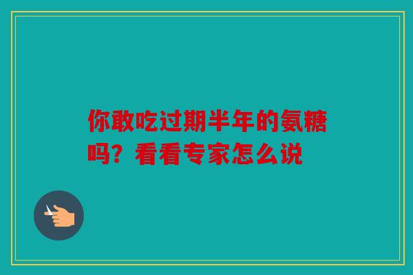 你敢吃过期半年的氨糖吗？看看专家怎么说
