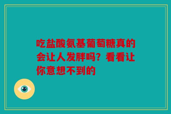 吃盐酸氨基葡萄糖真的会让人发胖吗?看看让你意想不到的 吃盐酸氨基葡萄糖真的会让人发胖吗?看看让你意想不到的