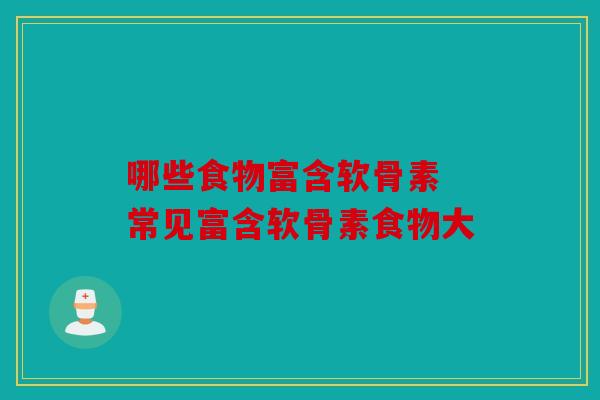 哪些食物富含软骨素 常见富含软骨素食物大 哪些食物富含软骨素 常见富含软骨素食物大