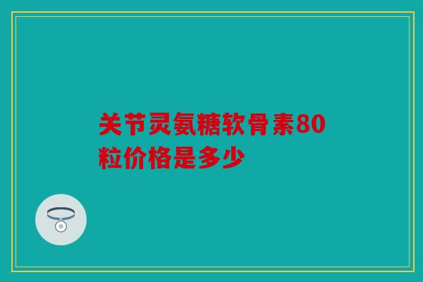 关节灵氨糖软骨素80粒价格是多少 关节灵氨糖软骨素80粒价格是多少