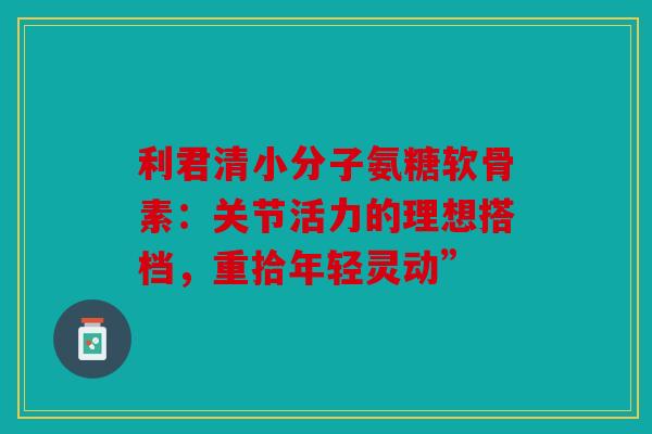 利君清小分子氨糖软骨素:关节活力的理想搭档,重拾年轻灵动” 利君清小分子氨糖软骨素:关节活力的理想搭档,重拾年轻灵动”