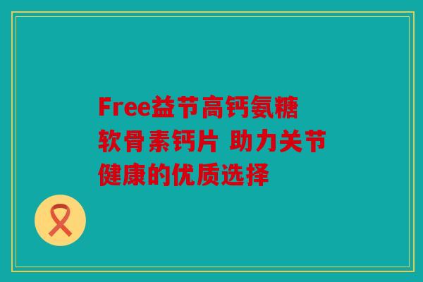 Free益节高钙氨糖软骨素钙片 助力关节健康的优质选择