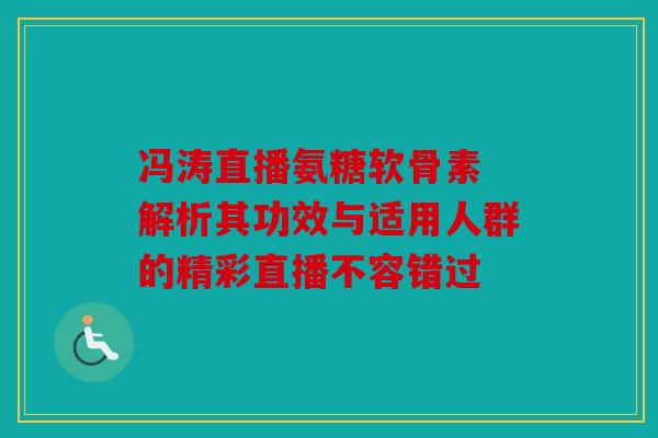 冯涛直播氨糖软骨素 解析其功效与适用人群的精彩直播不容错过 冯涛直播氨糖软骨素 解析其功效与适用人群的精彩直播不容错过