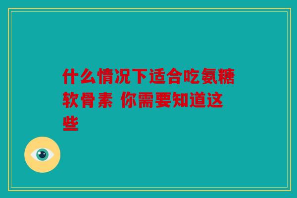什么情况下适合吃氨糖软骨素 你需要知道这些 什么情况下适合吃氨糖软骨素 你需要知道这些