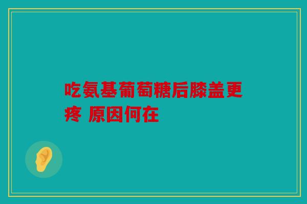 吃氨基葡萄糖后膝盖更疼 原因何在
