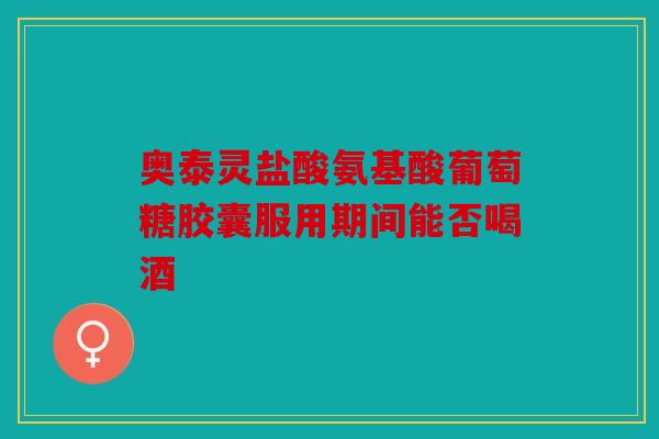 奥泰灵盐酸氨基酸葡萄糖胶囊服用期间能否喝酒