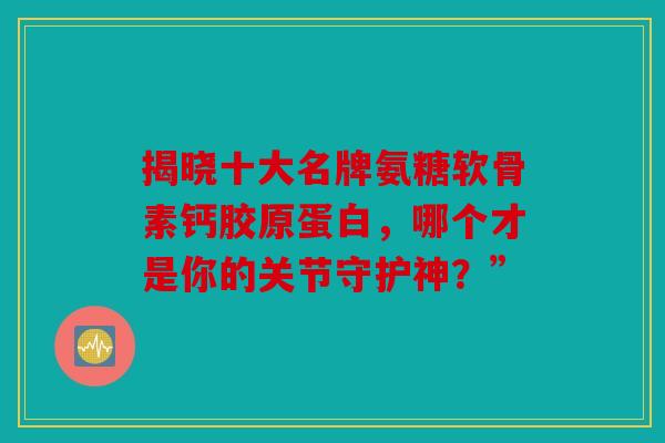 揭晓十大名牌氨糖软骨素钙胶原蛋白，哪个才是你的关节守护神？”