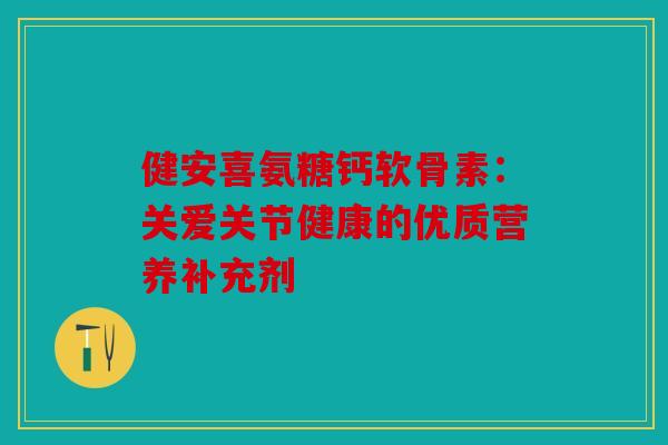 健安喜氨糖钙软骨素：关爱关节健康的优质营养补充剂