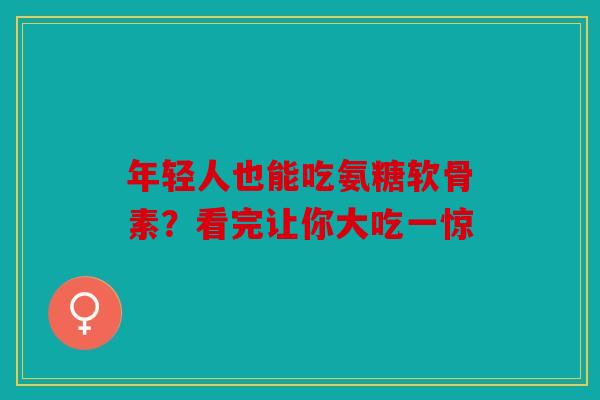 年轻人也能吃氨糖软骨素?看完让你大吃一惊 年轻人也能吃氨糖软骨素?看完让你大吃一惊
