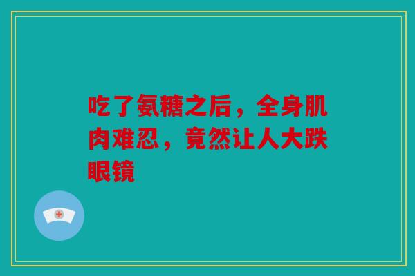 吃了氨糖之后，全身肌肉难忍，竟然让人大跌眼镜