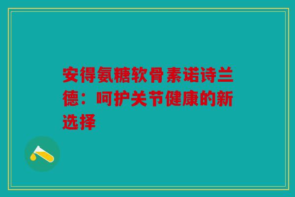 安得氨糖软骨素诺诗兰德:呵护关节健康的新选择 安得氨糖软骨素诺诗兰德:呵护关节健康的新选择