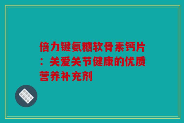 倍力键氨糖软骨素钙片：关爱关节健康的优质营养补充剂