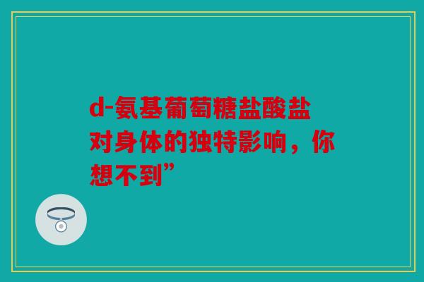 d-氨基葡萄糖盐酸盐对身体的独特影响,你想不到” d-氨基葡萄糖盐酸盐对身体的独特影响,你想不到”