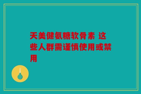 天美健氨糖软骨素 这些人群需谨慎使用或禁用 天美健氨糖软骨素 这些人群需谨慎使用或禁用