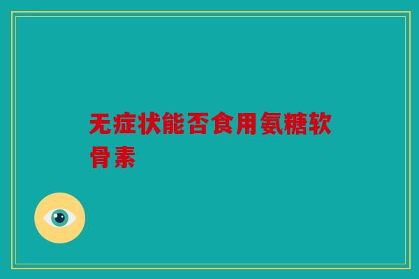 无症状能否食用氨糖软骨素 无症状能否食用氨糖软骨素