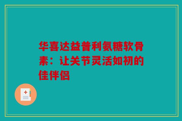 华喜达益普利氨糖软骨素:让关节灵活如初的佳伴侣 华喜达益普利氨糖软骨素:让关节灵活如初的佳伴侣