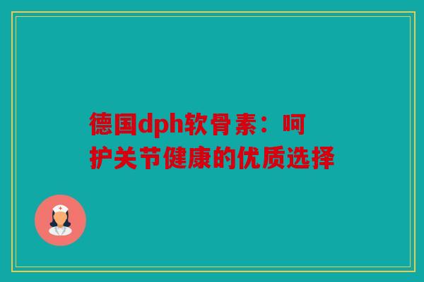 德国dph软骨素:呵护关节健康的优质选择 德国dph软骨素:呵护关节健康的优质选择