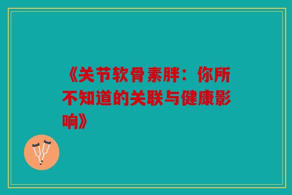 《关节软骨素胖:你所不知道的关联与健康影响》 《关节软骨素胖:你所不知道的关联与健康影响》