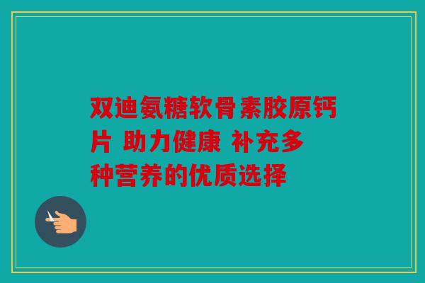 双迪氨糖软骨素胶原钙片 助力健康 补充多种营养的优质选择 双迪氨糖软骨素胶原钙片 助力健康 补充多种营养的优质选择