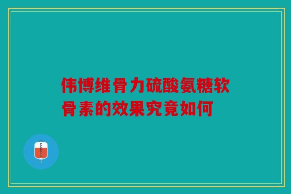伟博维骨力硫酸氨糖软骨素的效果究竟如何 伟博维骨力硫酸氨糖软骨素的效果究竟如何