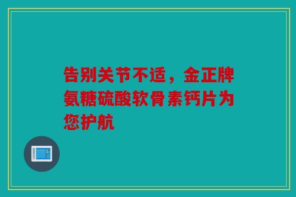 告别关节不适,金正牌氨糖硫酸软骨素钙片为您护航 告别关节不适,金正牌氨糖硫酸软骨素钙片为您护航