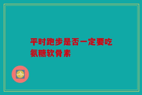 平时跑步是否一定要吃氨糖软骨素 平时跑步是否一定要吃氨糖软骨素