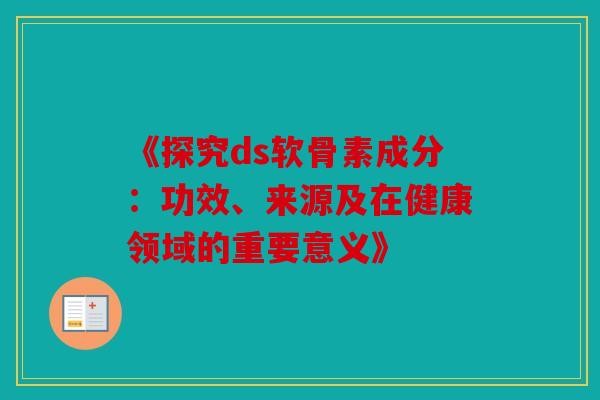 《探究ds软骨素成分:功效、来源及在健康领域的重要意义》 《探究ds软骨素成分:功效、来源及在健康领域的重要意义》