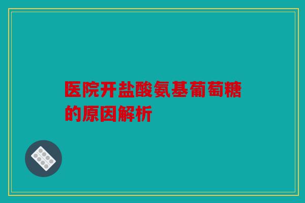 医院开盐酸氨基葡萄糖的原因解析 医院开盐酸氨基葡萄糖的原因解析