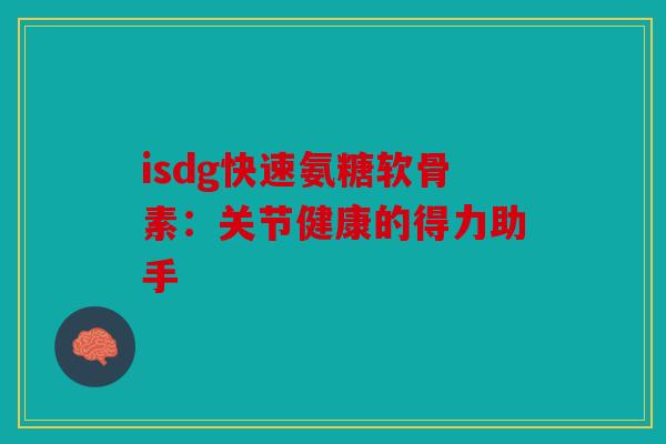 isdg快速氨糖软骨素:关节健康的得力助手 isdg快速氨糖软骨素:关节健康的得力助手