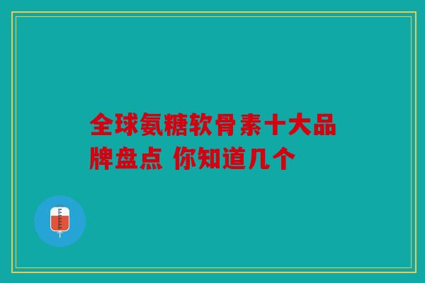全球氨糖软骨素十大品牌盘点 你知道几个 全球氨糖软骨素十大品牌盘点 你知道几个