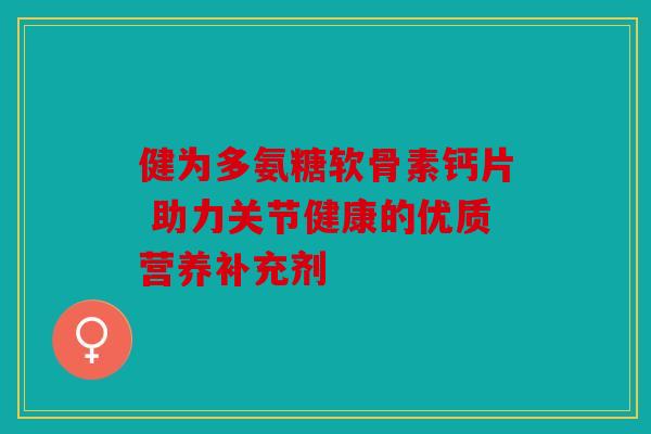 健为多氨糖软骨素钙片 助力关节健康的优质营养补充剂